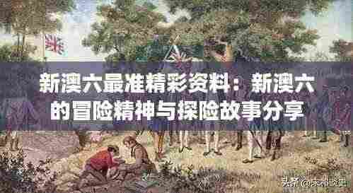 新澳六最准精彩资料:新澳六的冒险精神与探险故事分享