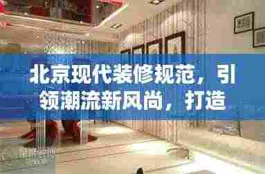 北京现代装修规范,引领潮流新风尚,打造品质生活空间