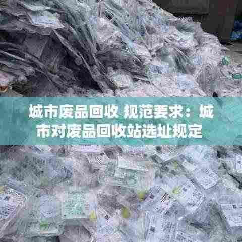 城市废品回收 规范要求：城市对废品回收站选址规定 