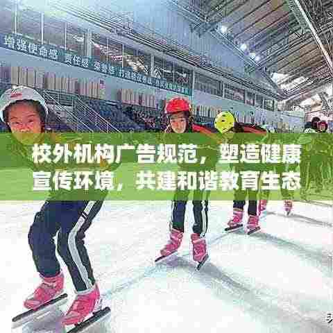 校外机构广告规范，塑造健康宣传环境，共建和谐教育生态