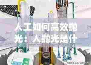 人工如何高效抛光:人抛光是什么意思