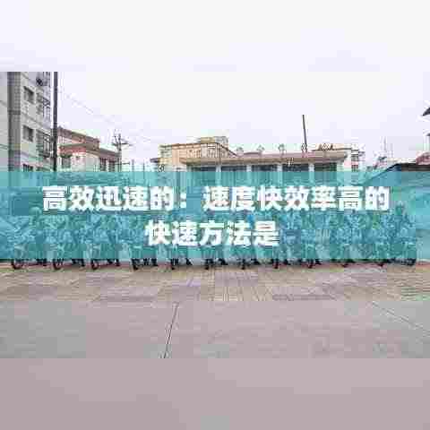 高效迅速的:速度快效率高的快速方法是