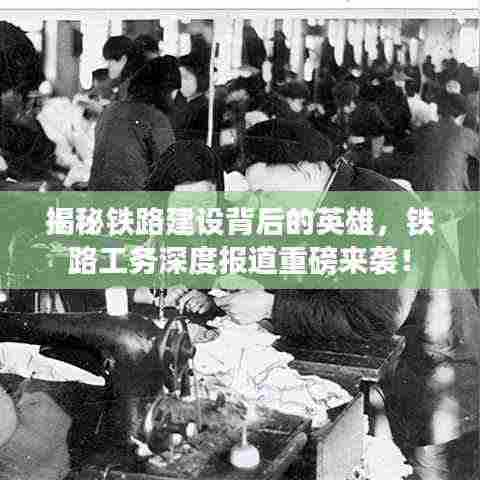 揭秘铁路建设背后的英雄,铁路工务深度报道重磅来袭!