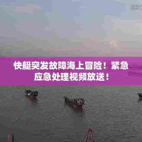 快艇突发故障海上冒险！紧急应急处理视频放送！