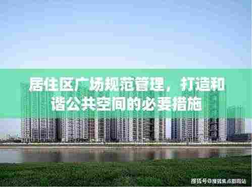 居住区广场规范管理,打造和谐公共空间的必要措施