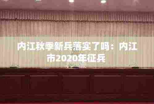内江秋季新兵落实了吗：内江市2020年征兵 