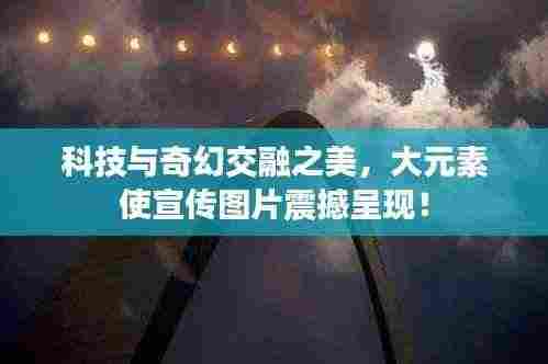 科技与奇幻交融之美,大元素使宣传图片震撼呈现!