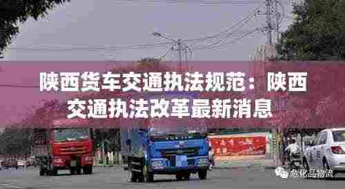 陕西货车交通执法规范:陕西交通执法改革最新消息