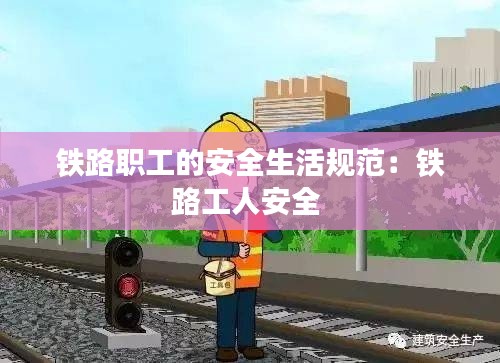 铁路职工的安全生活规范:铁路工人安全
