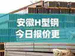 安徽H型钢今日报价更新及市场动态分析