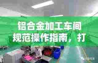 铝合金加工车间规范操作指南，打造高品质生产环境