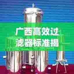 广西高效过滤器标准揭秘,过滤效率与应用广泛影响!