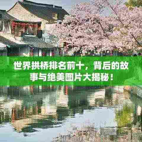 世界拱桥排名前十，背后的故事与绝美图片大揭秘！