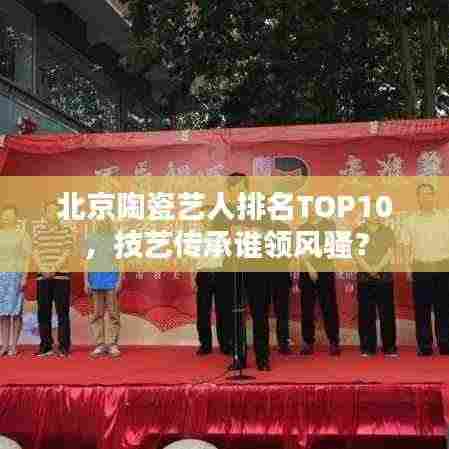北京陶瓷艺人排名TOP10,技艺传承谁领风骚?