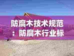 防腐木技术规范：防腐木行业标准规定 
