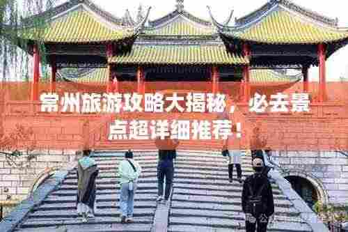 常州旅游攻略大揭秘，必去景点超详细推荐！