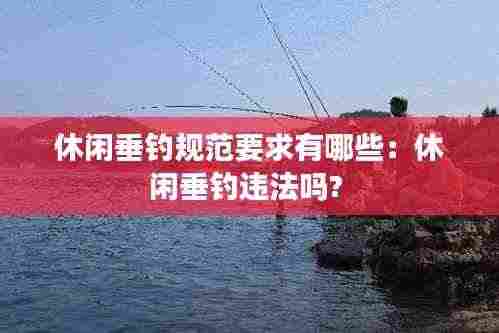 休闲垂钓规范要求有哪些：休闲垂钓违法吗? 