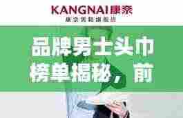 品牌男士头巾榜单揭秘,前十名优质推荐