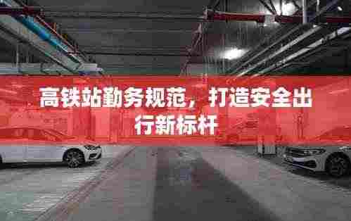 高铁站勤务规范,打造安全出行新标杆