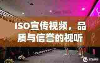 ISO宣传视频，品质与信誉的视听展现，不容错过的品质盛宴