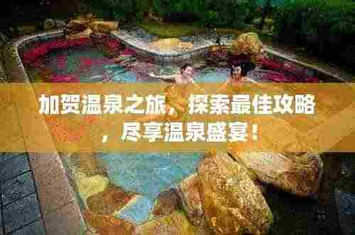 加贺温泉之旅,探索最佳攻略,尽享温泉盛宴!