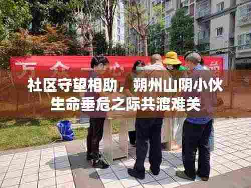 社区守望相助,朔州山阴小伙生命垂危之际共渡难关