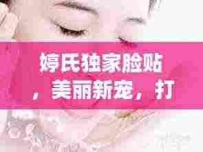 婷氏独家脸贴,美丽新宠,打造完美肌肤之选