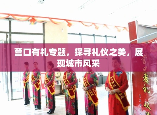 营口有礼专题,探寻礼仪之美,展现城市风采