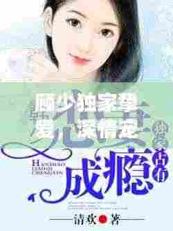 顾少独家挚爱,深情宠溺只为你