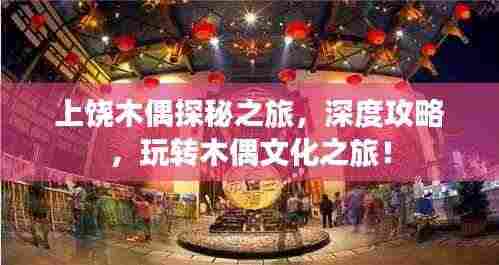 上饶木偶探秘之旅,深度攻略,玩转木偶文化之旅!
