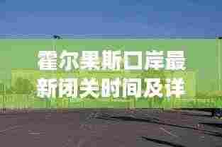 霍尔果斯口岸最新闭关时间及详细信息解读