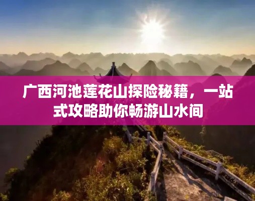广西河池莲花山探险秘籍,一站式攻略助你畅游山水间