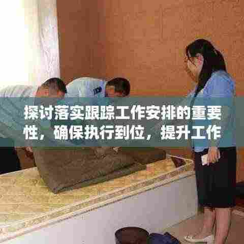 探讨落实跟踪工作安排的重要性,确保执行到位,提升工作效率