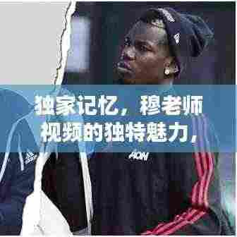 独家记忆，穆老师视频的独特魅力，吸引你的每一刻！