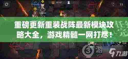 重磅更新重装战阵最新模块攻略大全，游戏精髓一网打尽！