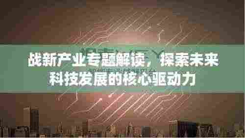 战新产业专题解读,探索未来科技发展的核心驱动力