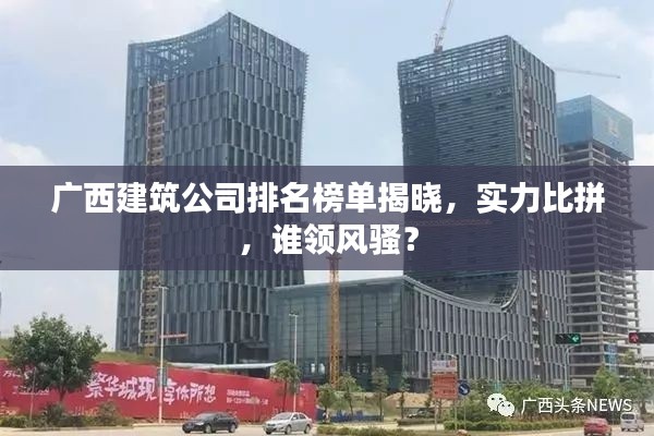 广西建筑公司排名榜单揭晓，实力比拼，谁领风骚？