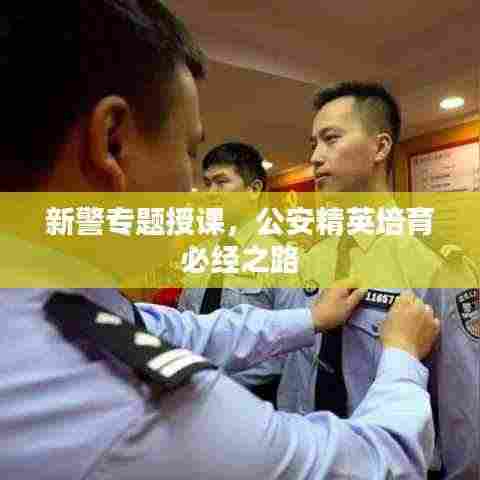 新警专题授课,公安精英培育必经之路