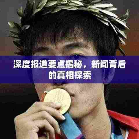 深度报道要点揭秘，新闻背后的真相探索