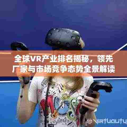 全球VR产业排名揭秘,领先厂家与市场竞争态势全景解读