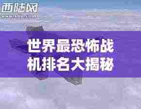世界最恐怖战机排名大揭秘!