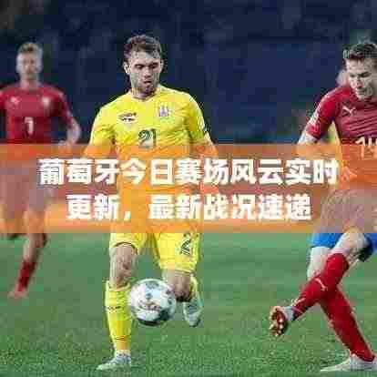 葡萄牙今日赛场风云实时更新，最新战况速递