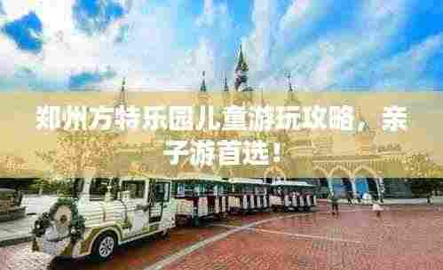 郑州方特乐园儿童游玩攻略,亲子游首选!