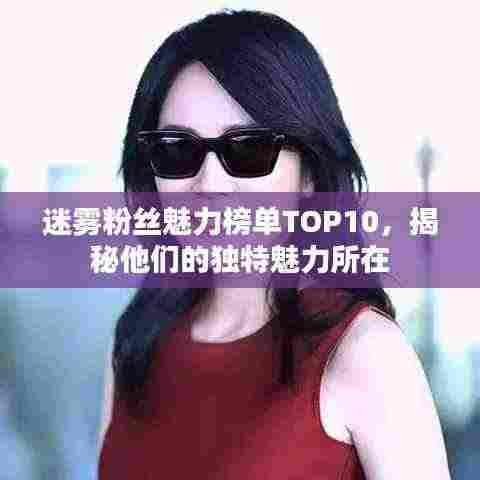 迷雾粉丝魅力榜单TOP10,揭秘他们的独特魅力所在