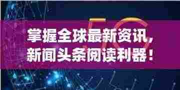 掌握全球最新资讯，新闻头条阅读利器！