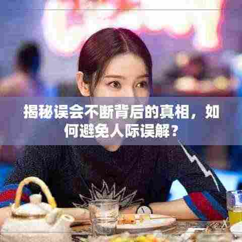 揭秘误会不断背后的真相,如何避免人际误解?