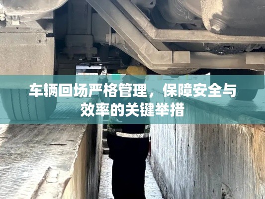 车辆回场严格管理，保障安全与效率的关键举措