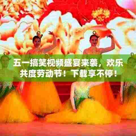 五一搞笑视频盛宴来袭，欢乐共度劳动节！下载享不停！