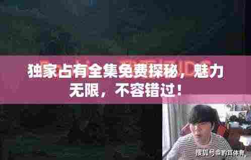 独家占有全集免费探秘,魅力无限,不容错过!