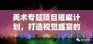 美术专题项目璀璨计划,打造视觉盛宴的蓝图